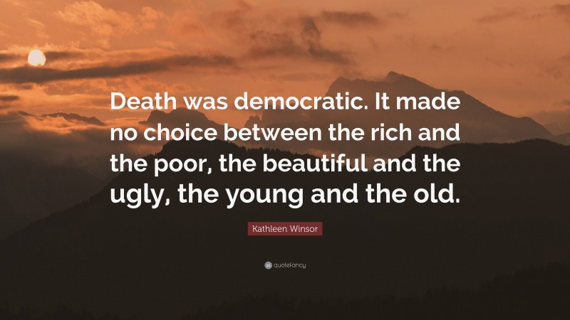 Kathleen Winsor Quote: “Death was democratic. It made no choice between the rich and the poor, the beautiful and the ugly, the young and the old.”