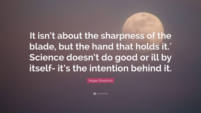 Megan Shepherd Quote: “It isn’t about the sharpness of the blade, but the hand that holds it.′ Science doesn’t do good or ill by itself- it’s the intention behind it.”