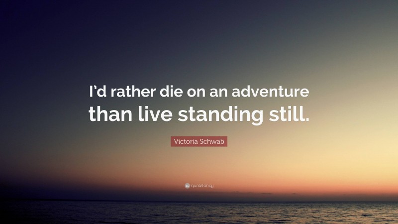 Victoria Schwab Quote: “I’d rather die on an adventure than live standing still.”