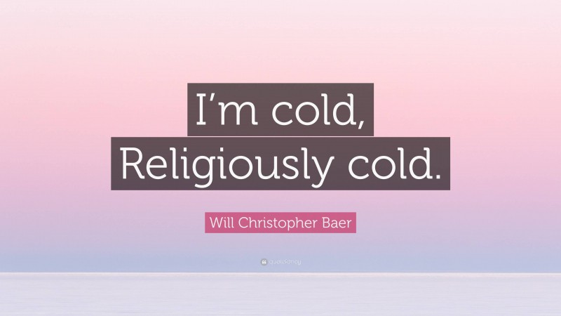 Will Christopher Baer Quote: “I’m cold, Religiously cold.”