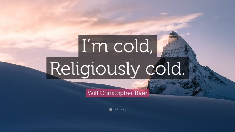 Will Christopher Baer Quote: “I’m cold, Religiously cold.”