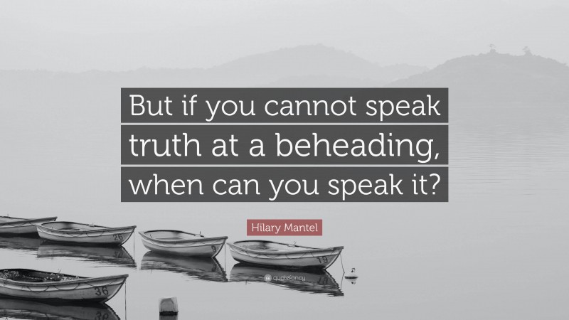 Hilary Mantel Quote: “But if you cannot speak truth at a beheading, when can you speak it?”