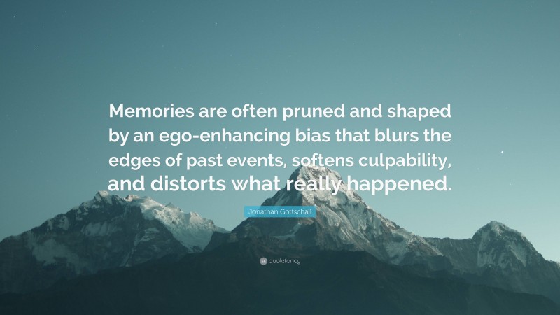 Jonathan Gottschall Quote: “Memories are often pruned and shaped by an ego-enhancing bias that blurs the edges of past events, softens culpability, and distorts what really happened.”