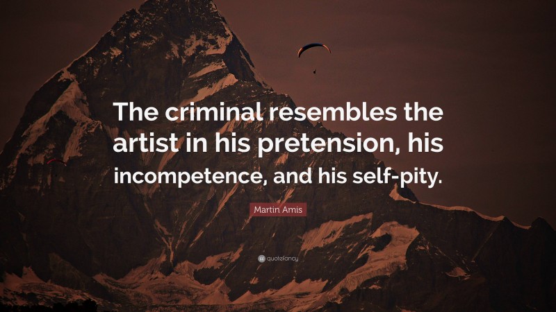 Martin Amis Quote: “The criminal resembles the artist in his pretension, his incompetence, and his self-pity.”