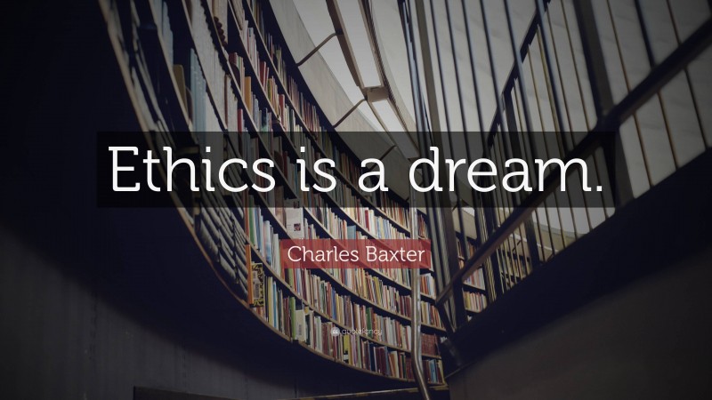 Charles Baxter Quote: “Ethics is a dream.”
