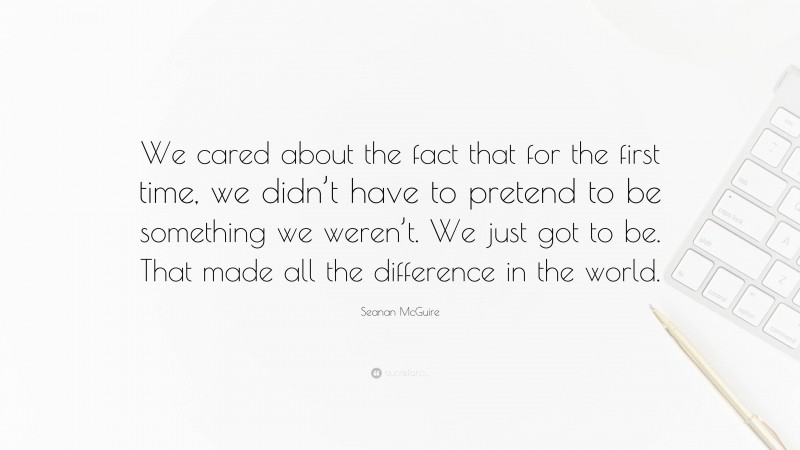 Seanan McGuire Quote: “We cared about the fact that for the first time, we didn’t have to pretend to be something we weren’t. We just got to be. That made all the difference in the world.”