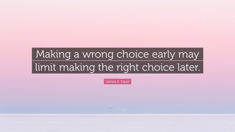 James E. Faust Quote: “Making a wrong choice early may limit making the right choice later.”