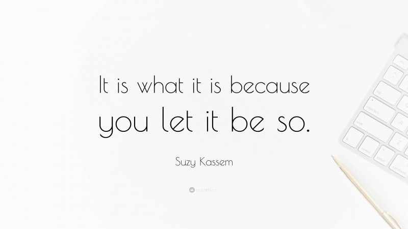 Suzy Kassem Quote: “It is what it is because you let it be so.”