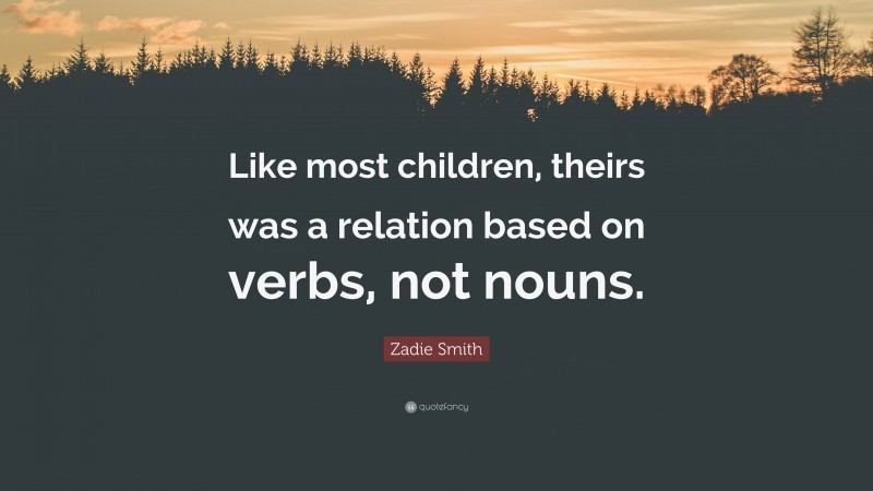 Zadie Smith Quote: “Like most children, theirs was a relation based on verbs, not nouns.”