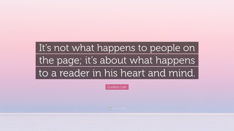 Gordon Lish Quote: “It’s not what happens to people on the page; it’s about what happens to a reader in his heart and mind.”