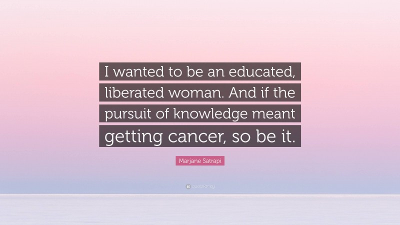 Marjane Satrapi Quote: “I wanted to be an educated, liberated woman. And if the pursuit of knowledge meant getting cancer, so be it.”