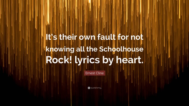 Ernest Cline Quote: “It’s their own fault for not knowing all the Schoolhouse Rock! lyrics by heart.”