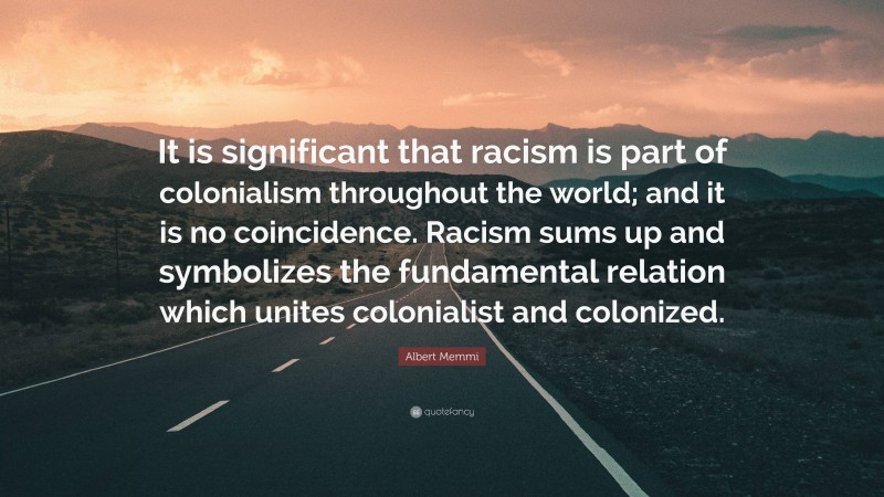 Albert Memmi Quote: “It is significant that racism is part of colonialism throughout the world; and it is no coincidence. Racism sums up and symbolizes the fundamental relation which unites colonialist and colonized.”