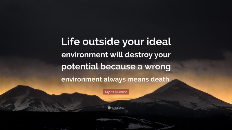 Myles Munroe Quote: “Life outside your ideal environment will destroy your potential because a wrong environment always means death.”