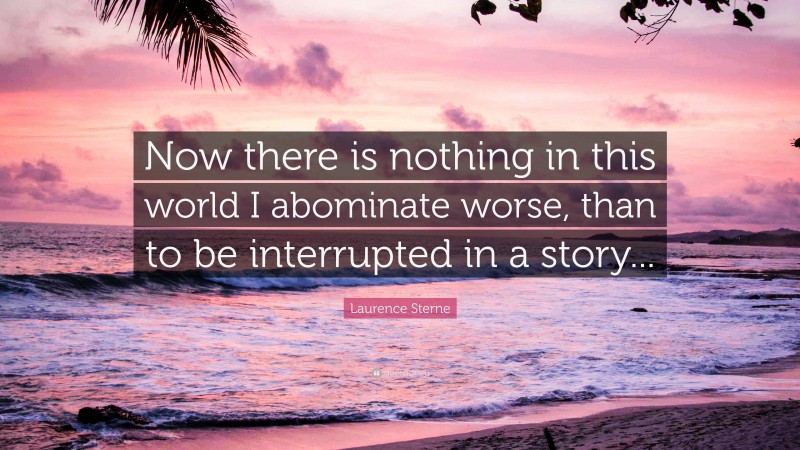 Laurence Sterne Quote: “Now there is nothing in this world I abominate worse, than to be interrupted in a story...”