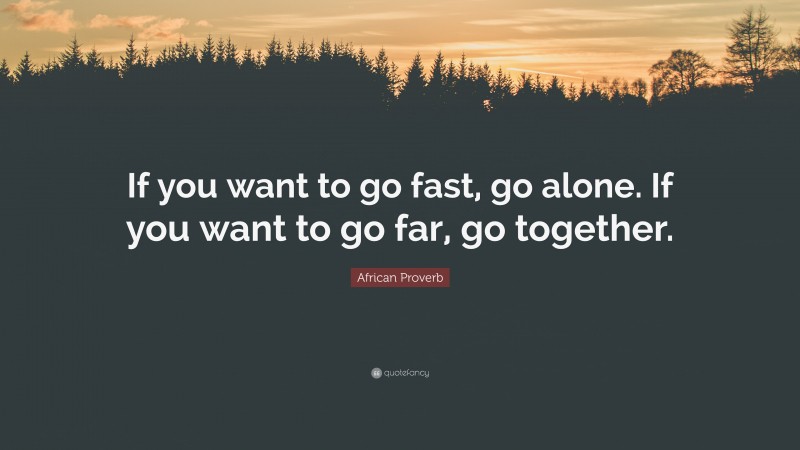 African Proverb Quote: “If you want to go fast, go alone. If you want to go far, go together.”