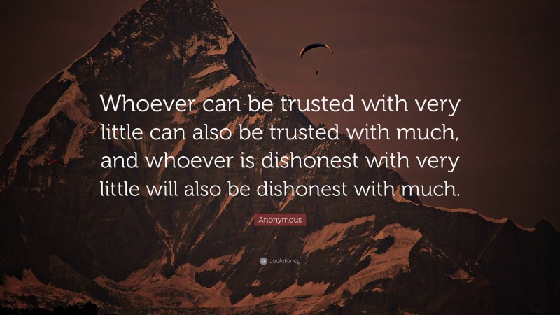 Anonymous Quote: “Whoever can be trusted with very little can also be trusted with much, and whoever is dishonest with very little will also be dishonest with much.”