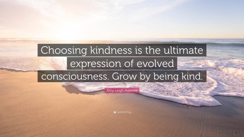 Amy Leigh Mercree Quote: “Choosing kindness is the ultimate expression of evolved consciousness. Grow by being kind.”