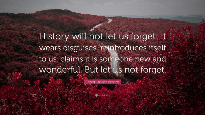 Robert Jackson Bennett Quote: “History will not let us forget: it wears disguises, reintroduces itself to us, claims it is someone new and wonderful. But let us not forget.”