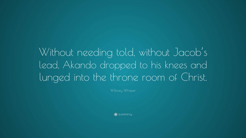 Willowy Whisper Quote: “Without needing told, without Jacob’s lead, Akando dropped to his knees and lunged into the throne room of Christ.”
