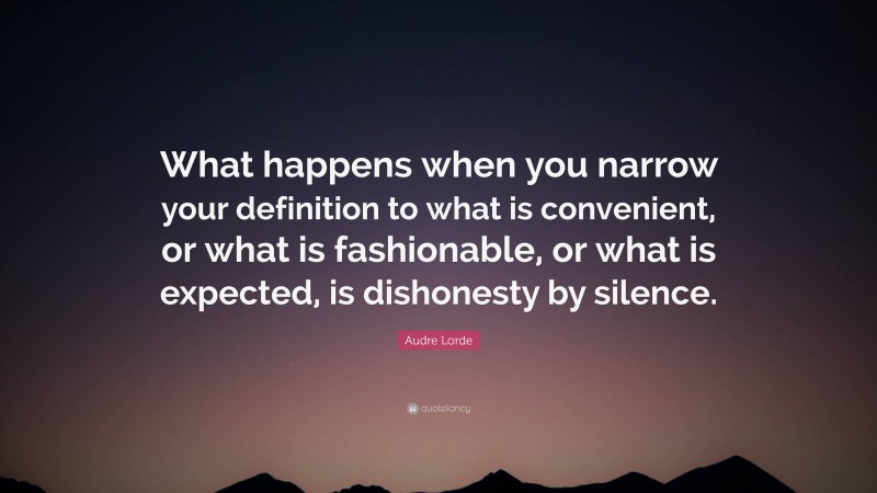 Audre Lorde Quote: “What happens when you narrow your definition to what is convenient, or what is fashionable, or what is expected, is dishonesty by silence.”