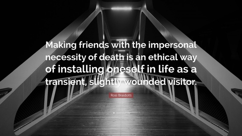 Rosi Braidotti Quote: “Making friends with the impersonal necessity of death is an ethical way of installing oneself in life as a transient, slightly wounded visitor.”