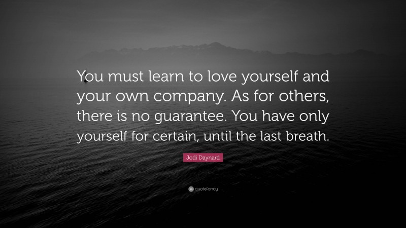 Jodi Daynard Quote: “You must learn to love yourself and your own company. As for others, there is no guarantee. You have only yourself for certain, until the last breath.”