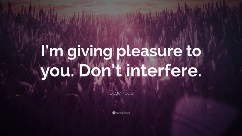Olga Goa Quote: “I’m giving pleasure to you. Don’t interfere.”
