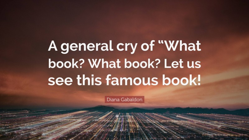 Diana Gabaldon Quote: “A general cry of “What book? What book? Let us see this famous book!”