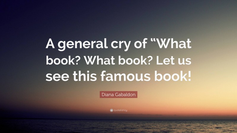 Diana Gabaldon Quote: “A general cry of “What book? What book? Let us see this famous book!”