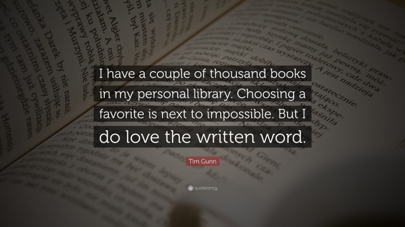 Tim Gunn Quote: “I have a couple of thousand books in my personal library. Choosing a favorite is next to impossible. But I do love the written word.”