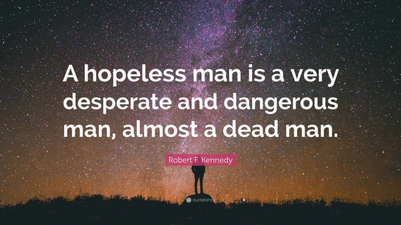 Robert F. Kennedy Quote: “A hopeless man is a very desperate and dangerous man, almost a dead man.”