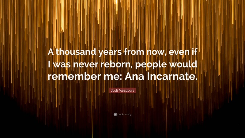 Jodi Meadows Quote: “A thousand years from now, even if I was never reborn, people would remember me: Ana Incarnate.”
