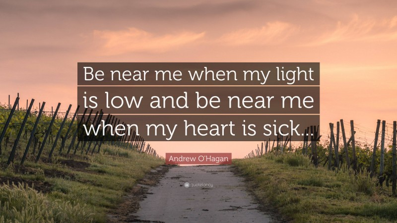 Andrew O'Hagan Quote: “Be near me when my light is low and be near me when my heart is sick...”