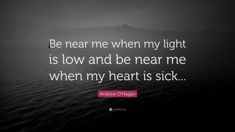 Andrew O'Hagan Quote: “Be near me when my light is low and be near me when my heart is sick...”