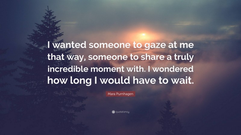 Mara Purnhagen Quote: “I wanted someone to gaze at me that way, someone to share a truly incredible moment with. I wondered how long I would have to wait.”