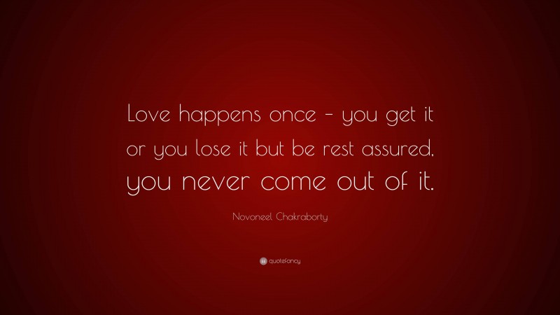 Novoneel Chakraborty Quote: “Love happens once – you get it or you lose it but be rest assured, you never come out of it.”