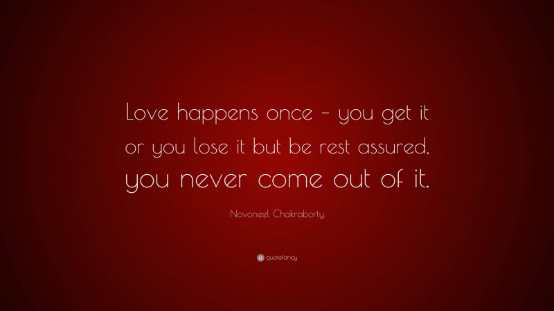 Novoneel Chakraborty Quote: “Love happens once – you get it or you lose it but be rest assured, you never come out of it.”