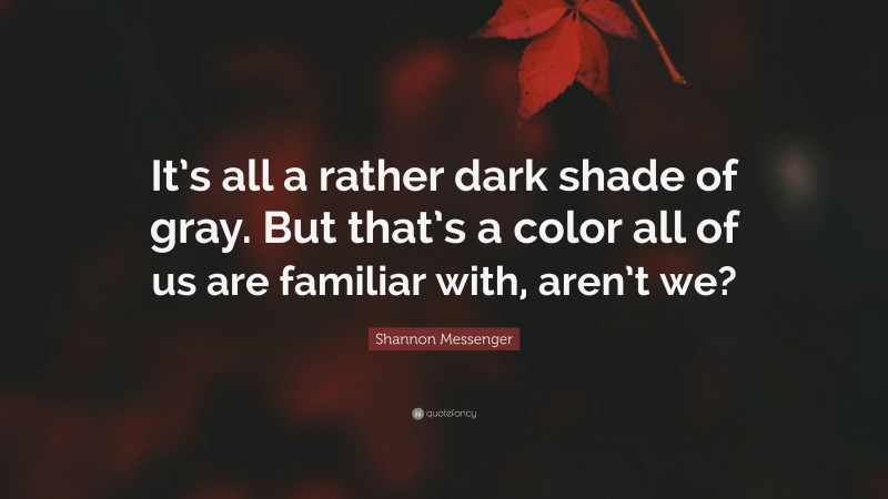 Shannon Messenger Quote: “It’s all a rather dark shade of gray. But that’s a color all of us are familiar with, aren’t we?”