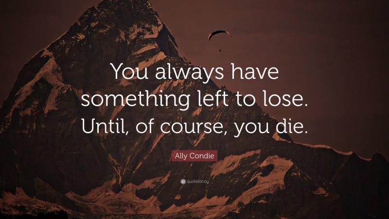 Ally Condie Quote: “You always have something left to lose. Until, of course, you die.”