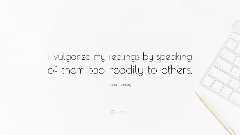Susan Sontag Quote: “I vulgarize my feelings by speaking of them too readily to others.”