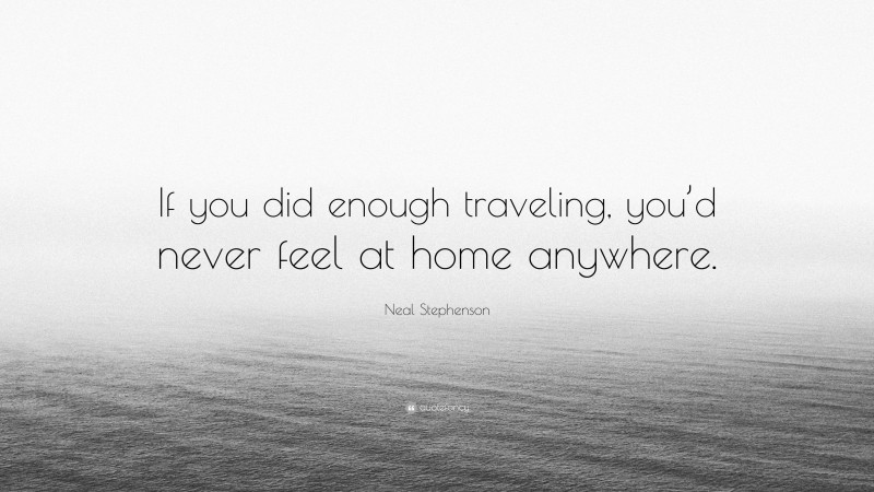 Neal Stephenson Quote: “If you did enough traveling, you’d never feel at home anywhere.”
