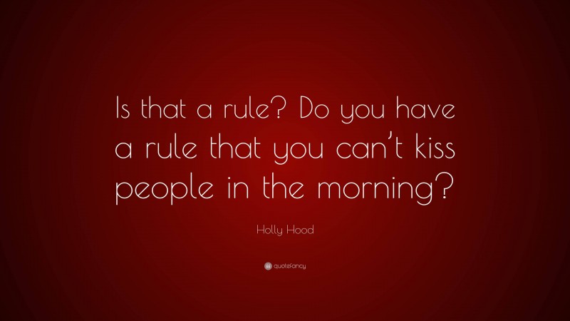 Holly Hood Quote: “Is that a rule? Do you have a rule that you can’t kiss people in the morning?”