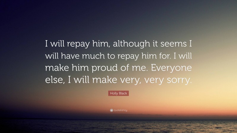 Holly Black Quote: “I will repay him, although it seems I will have much to repay him for. I will make him proud of me. Everyone else, I will make very, very sorry.”