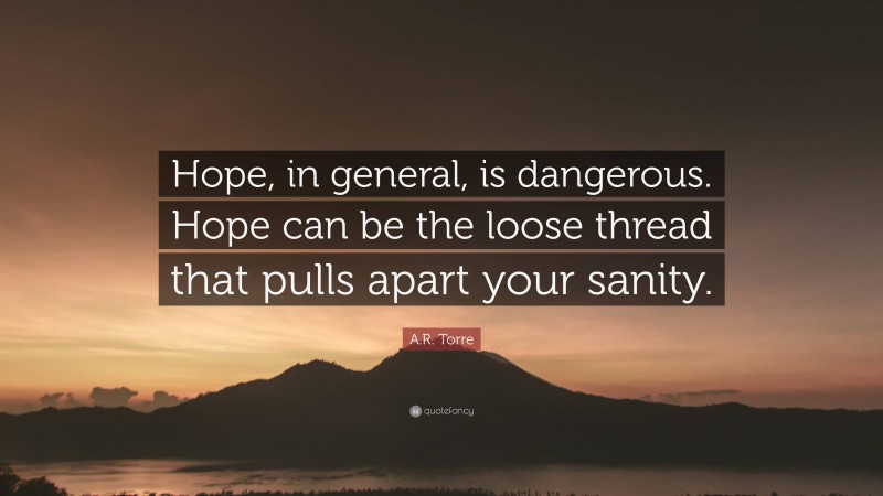A.R. Torre Quote: “Hope, in general, is dangerous. Hope can be the loose thread that pulls apart your sanity.”