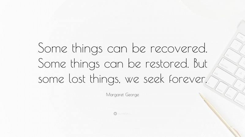 Margaret George Quote: “Some things can be recovered. Some things can be restored. But some lost things, we seek forever.”