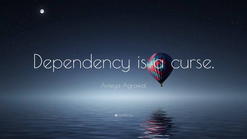 Ameya Agrawal Quote: “Dependency is a curse.”