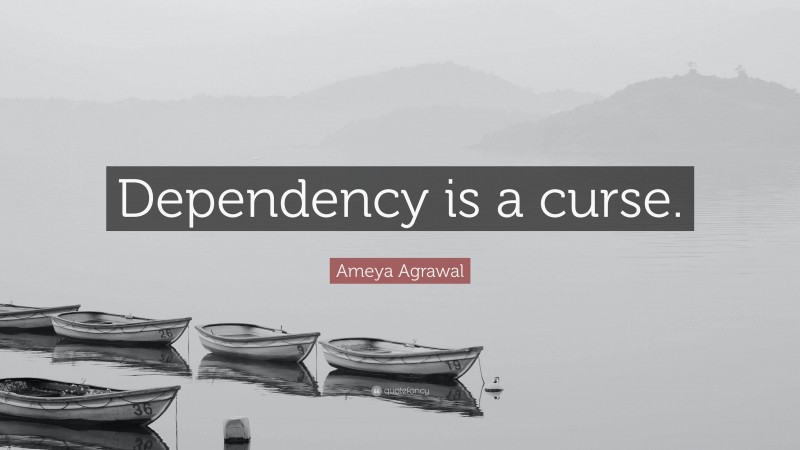 Ameya Agrawal Quote: “Dependency is a curse.”