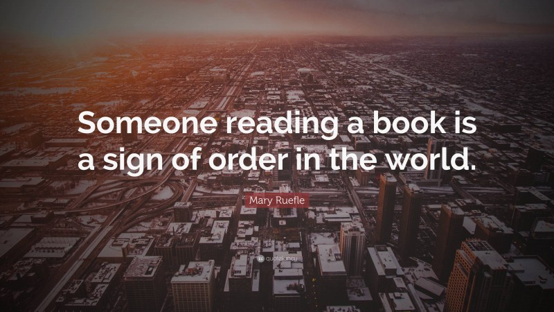 Mary Ruefle Quote: “Someone reading a book is a sign of order in the world.”