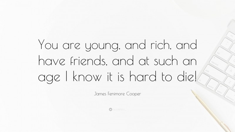 James Fenimore Cooper Quote: “You are young, and rich, and have friends, and at such an age I know it is hard to die!”